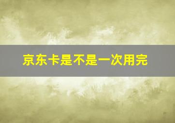 京东卡是不是一次用完