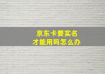 京东卡要实名才能用吗怎么办