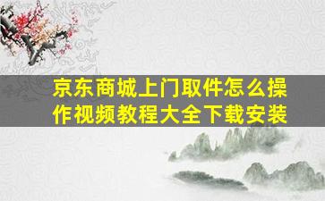 京东商城上门取件怎么操作视频教程大全下载安装