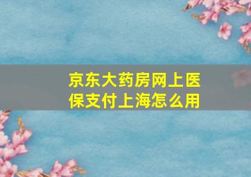 京东大药房网上医保支付上海怎么用