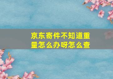 京东寄件不知道重量怎么办呀怎么查