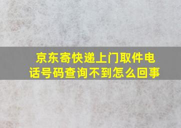 京东寄快递上门取件电话号码查询不到怎么回事