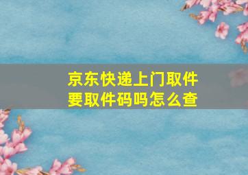 京东快递上门取件要取件码吗怎么查