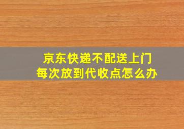 京东快递不配送上门每次放到代收点怎么办