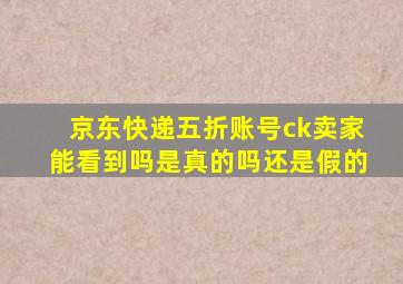 京东快递五折账号ck卖家能看到吗是真的吗还是假的