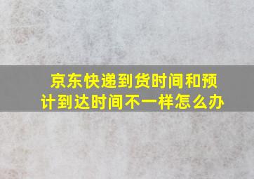 京东快递到货时间和预计到达时间不一样怎么办