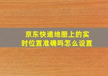 京东快递地图上的实时位置准确吗怎么设置