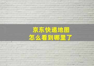 京东快递地图怎么看到哪里了