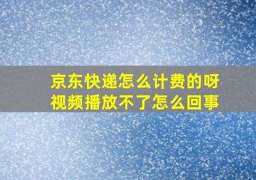 京东快递怎么计费的呀视频播放不了怎么回事