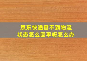 京东快递查不到物流状态怎么回事呀怎么办