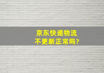 京东快递物流不更新正常吗?