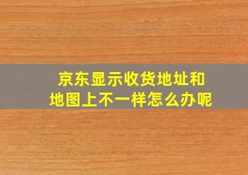 京东显示收货地址和地图上不一样怎么办呢