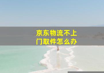 京东物流不上门取件怎么办