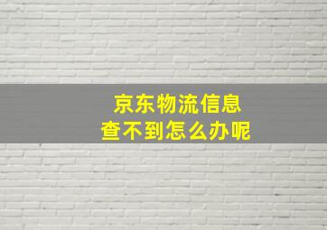 京东物流信息查不到怎么办呢