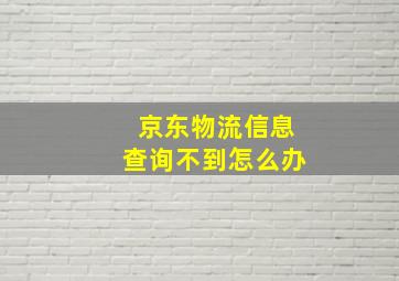 京东物流信息查询不到怎么办