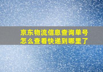 京东物流信息查询单号怎么查看快递到哪里了