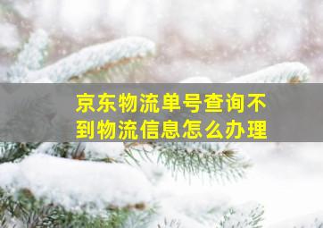 京东物流单号查询不到物流信息怎么办理