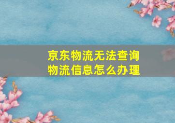 京东物流无法查询物流信息怎么办理