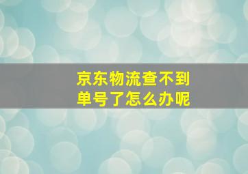 京东物流查不到单号了怎么办呢