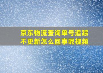 京东物流查询单号追踪不更新怎么回事呢视频