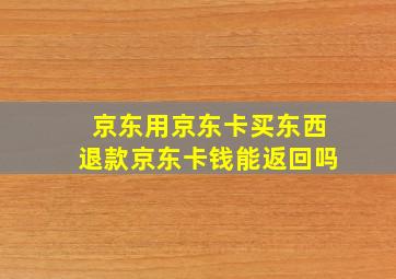 京东用京东卡买东西退款京东卡钱能返回吗