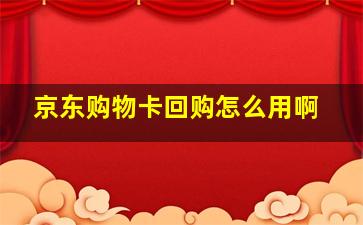 京东购物卡回购怎么用啊