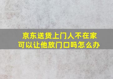 京东送货上门人不在家可以让他放门口吗怎么办