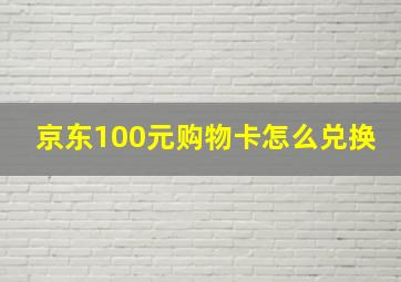 京东100元购物卡怎么兑换