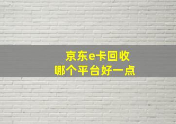 京东e卡回收哪个平台好一点