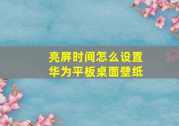 亮屏时间怎么设置华为平板桌面壁纸