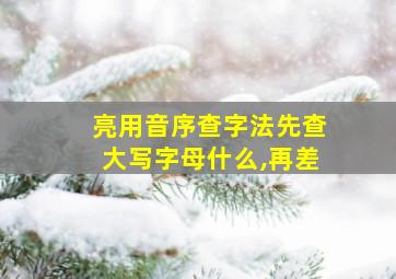 亮用音序查字法先查大写字母什么,再差