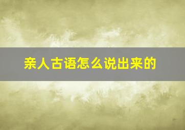 亲人古语怎么说出来的