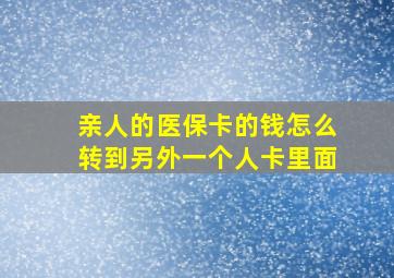 亲人的医保卡的钱怎么转到另外一个人卡里面