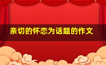 亲切的怀恋为话题的作文