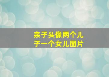 亲子头像两个儿子一个女儿图片