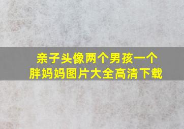 亲子头像两个男孩一个胖妈妈图片大全高清下载