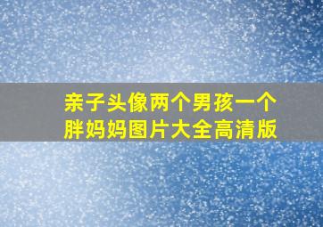 亲子头像两个男孩一个胖妈妈图片大全高清版