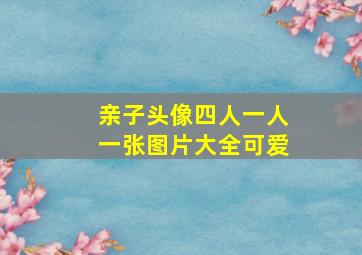 亲子头像四人一人一张图片大全可爱