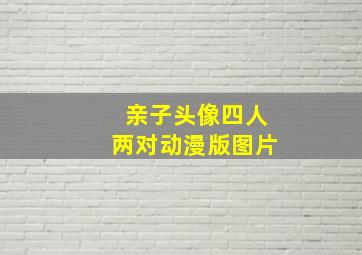 亲子头像四人两对动漫版图片