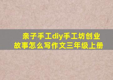 亲子手工diy手工坊创业故事怎么写作文三年级上册