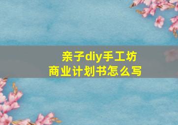 亲子diy手工坊商业计划书怎么写