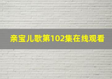 亲宝儿歌第102集在线观看