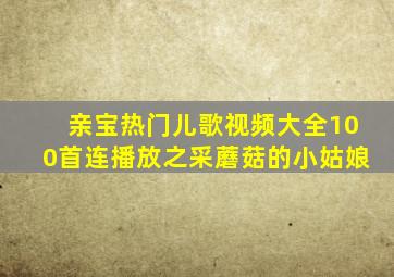 亲宝热门儿歌视频大全100首连播放之采蘑菇的小姑娘