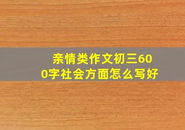 亲情类作文初三600字社会方面怎么写好