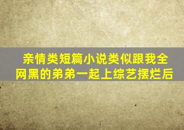 亲情类短篇小说类似跟我全网黑的弟弟一起上综艺摆烂后