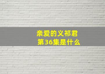 亲爱的义祁君第36集是什么