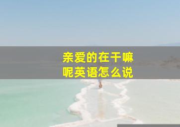 亲爱的在干嘛呢英语怎么说