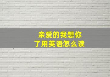 亲爱的我想你了用英语怎么读