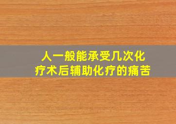 人一般能承受几次化疗术后辅助化疗的痛苦