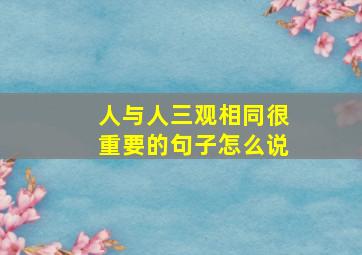 人与人三观相同很重要的句子怎么说